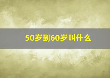 50岁到60岁叫什么