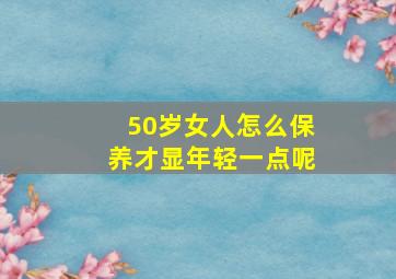 50岁女人怎么保养才显年轻一点呢