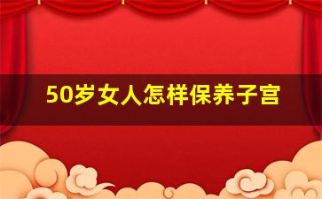 50岁女人怎样保养子宫