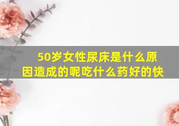 50岁女性尿床是什么原因造成的呢吃什么药好的快