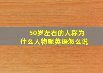 50岁左右的人称为什么人物呢英语怎么说