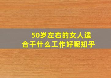 50岁左右的女人适合干什么工作好呢知乎