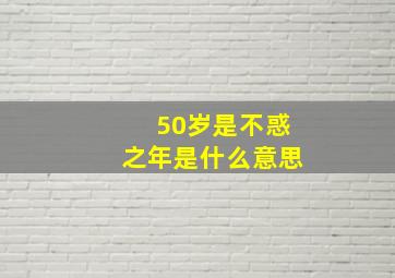 50岁是不惑之年是什么意思