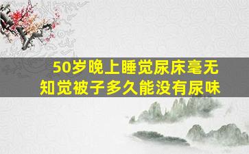 50岁晚上睡觉尿床毫无知觉被子多久能没有尿味