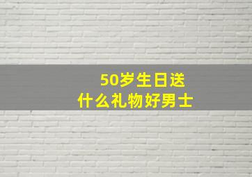 50岁生日送什么礼物好男士