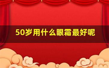 50岁用什么眼霜最好呢