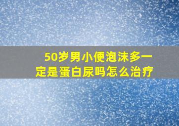 50岁男小便泡沫多一定是蛋白尿吗怎么治疗