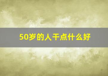 50岁的人干点什么好