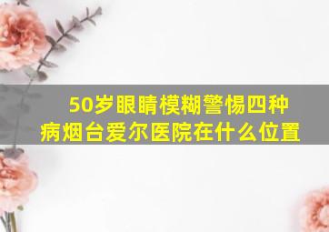 50岁眼睛模糊警惕四种病烟台爱尔医院在什么位置