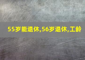 55岁能退休,56岁退休,工龄