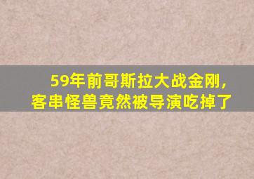 59年前哥斯拉大战金刚,客串怪兽竟然被导演吃掉了