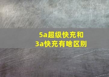 5a超级快充和3a快充有啥区别