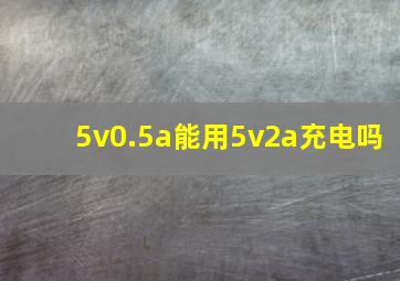 5v0.5a能用5v2a充电吗