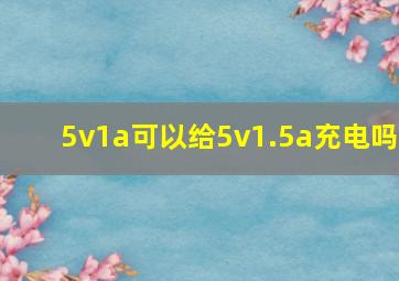 5v1a可以给5v1.5a充电吗