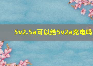 5v2.5a可以给5v2a充电吗