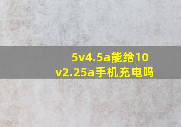 5v4.5a能给10v2.25a手机充电吗