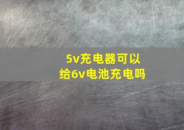 5v充电器可以给6v电池充电吗