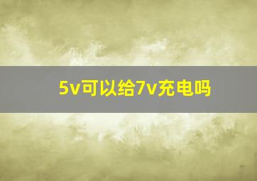 5v可以给7v充电吗