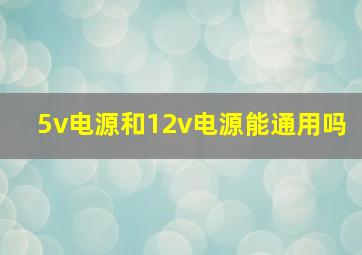 5v电源和12v电源能通用吗