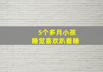 5个多月小孩睡觉喜欢趴着睡