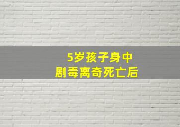 5岁孩子身中剧毒离奇死亡后