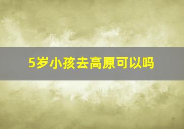 5岁小孩去高原可以吗