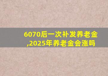 6070后一次补发养老金,2025年养老金会涨吗