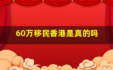 60万移民香港是真的吗