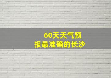 60天天气预报最准确的长沙