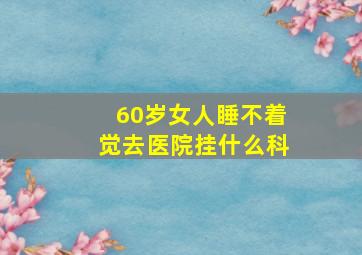 60岁女人睡不着觉去医院挂什么科