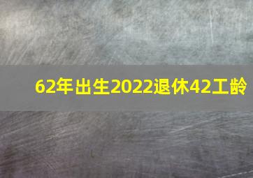 62年出生2022退休42工龄