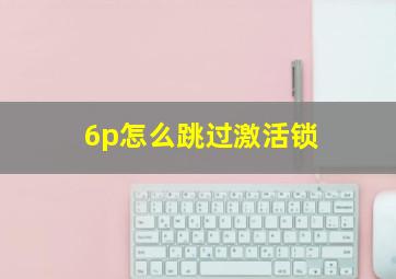 6p怎么跳过激活锁