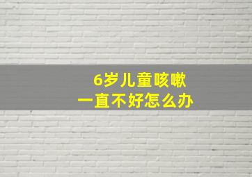 6岁儿童咳嗽一直不好怎么办