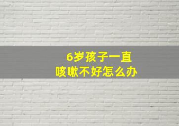 6岁孩子一直咳嗽不好怎么办