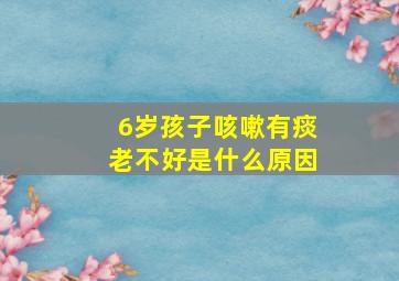 6岁孩子咳嗽有痰老不好是什么原因