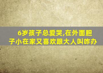 6岁孩子总爱哭,在外面胆子小在家又喜欢跟大人叫咋办