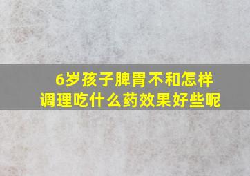 6岁孩子脾胃不和怎样调理吃什么药效果好些呢