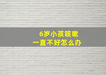 6岁小孩咳嗽一直不好怎么办