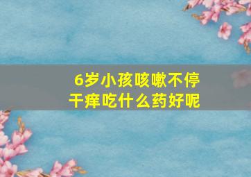 6岁小孩咳嗽不停干痒吃什么药好呢