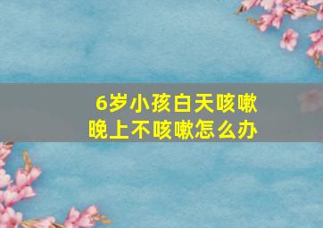 6岁小孩白天咳嗽晚上不咳嗽怎么办