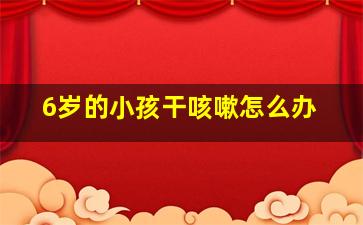 6岁的小孩干咳嗽怎么办