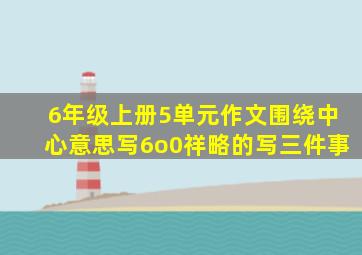 6年级上册5单元作文围绕中心意思写6o0祥略的写三件事