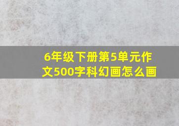 6年级下册第5单元作文500字科幻画怎么画