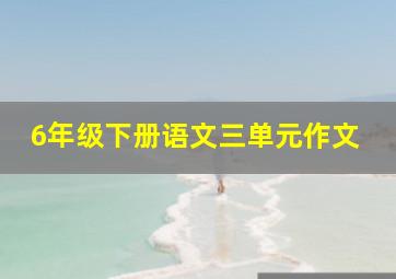 6年级下册语文三单元作文