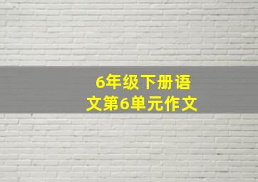 6年级下册语文第6单元作文