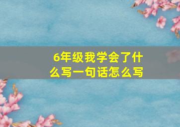 6年级我学会了什么写一句话怎么写