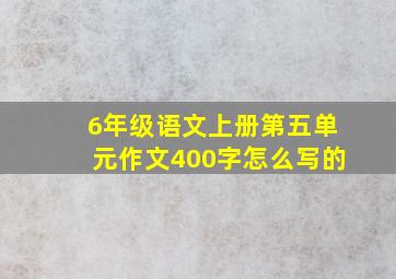 6年级语文上册第五单元作文400字怎么写的