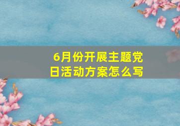 6月份开展主题党日活动方案怎么写