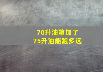 70升油箱加了75升油能跑多远