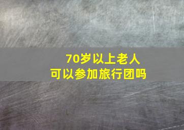 70岁以上老人可以参加旅行团吗